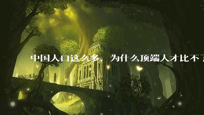 中国人口这么多，为什么顶端人才比不了西方？