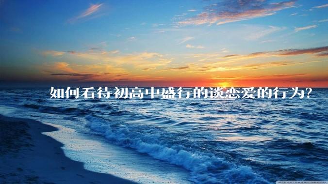 如何看待初高中盛行的谈恋爱的行为？